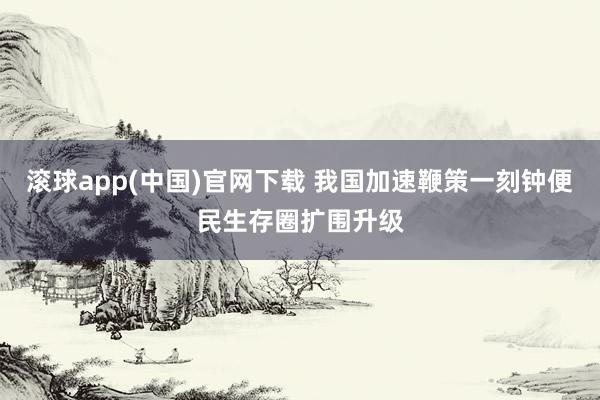滚球app(中国)官网下载 我国加速鞭策一刻钟便民生存圈扩围升级
