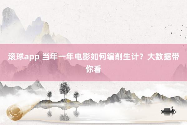 滚球app 当年一年电影如何编削生计？大数据带你看
