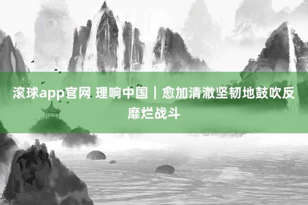 滚球app官网 理响中国｜愈加清澈坚韧地鼓吹反靡烂战斗