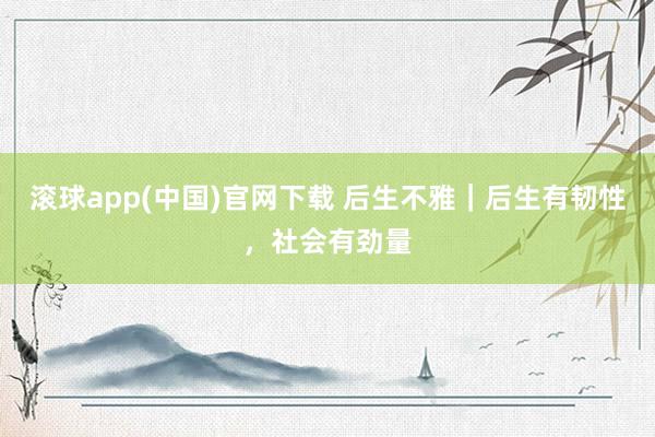 滚球app(中国)官网下载 后生不雅｜后生有韧性，社会有劲量