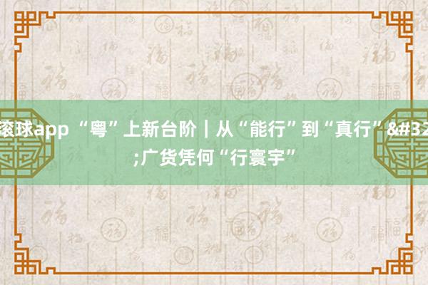 滚球app “粤”上新台阶｜从“能行”到“真行” 广货凭何“行寰宇”