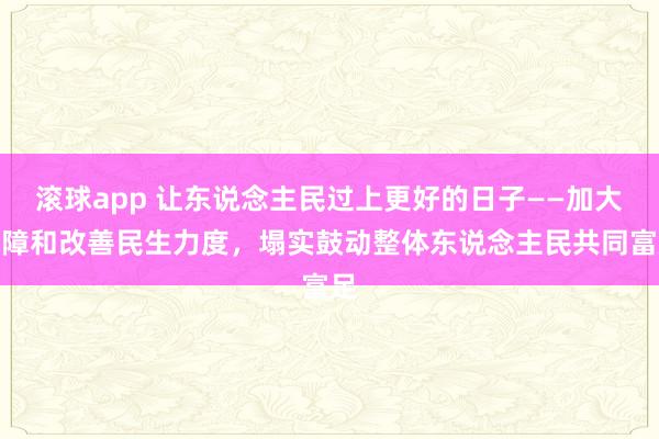 滚球app 让东说念主民过上更好的日子——加大保障和改善民生力度，塌实鼓动整体东说念主民共同富足