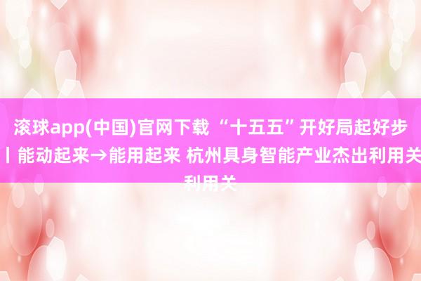 滚球app(中国)官网下载 “十五五”开好局起好步丨能动起来→能用起来 杭州具身智能产业杰出利用关