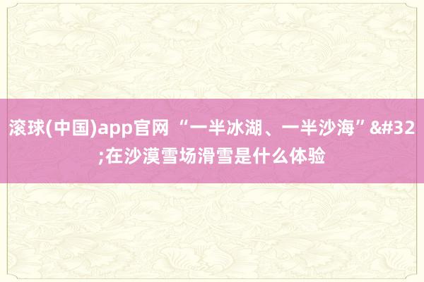 滚球(中国)app官网 “一半冰湖、一半沙海” 在沙漠雪场滑雪是什么体验