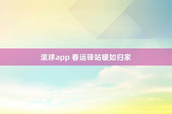 滚球app 春运驿站暖如归家