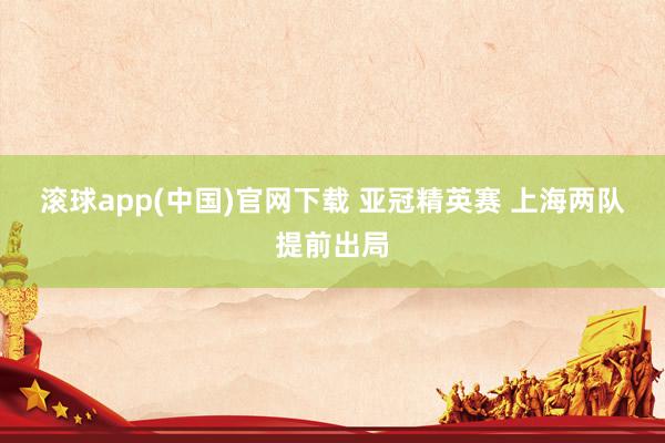 滚球app(中国)官网下载 亚冠精英赛 上海两队提前出局