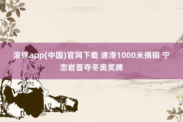 滚球app(中国)官网下载 速滑1000米摘铜 宁忠岩首夺冬奥奖牌