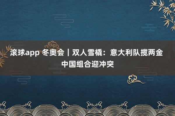滚球app 冬奥会｜双人雪橇：意大利队揽两金 中国组合迎冲突
