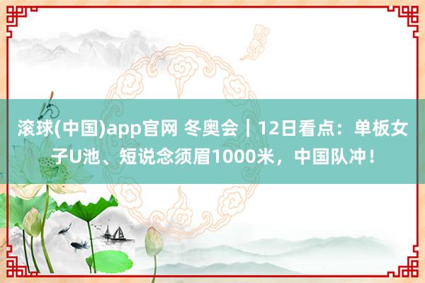 滚球(中国)app官网 冬奥会｜12日看点：单板女子U池、短说念须眉1000米，中国队冲！