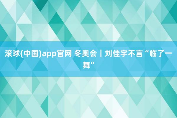 滚球(中国)app官网 冬奥会｜刘佳宇不言“临了一舞”
