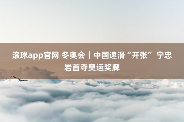 滚球app官网 冬奥会｜中国速滑“开张” 宁忠岩首夺奥运奖牌