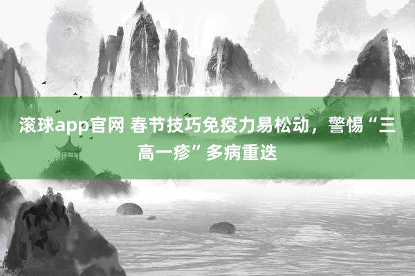 滚球app官网 春节技巧免疫力易松动，警惕“三高一疹”多病重迭