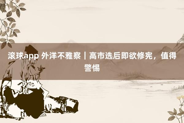 滚球app 外洋不雅察｜高市选后即欲修宪，值得警惕