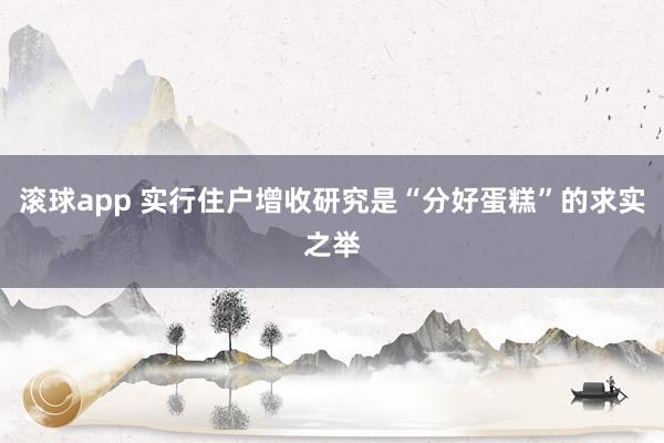 滚球app 实行住户增收研究是“分好蛋糕”的求实之举