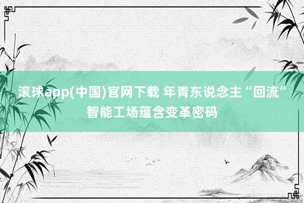滚球app(中国)官网下载 年青东说念主“回流”智能工场蕴含变革密码