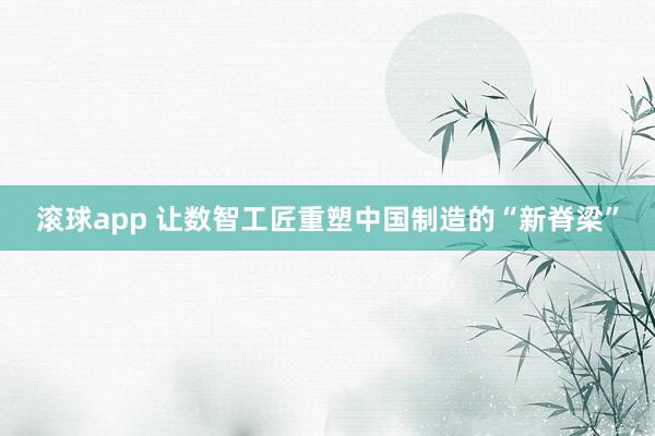 滚球app 让数智工匠重塑中国制造的“新脊梁”