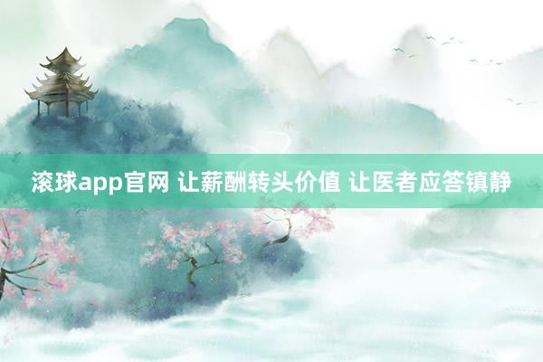 滚球app官网 让薪酬转头价值 让医者应答镇静