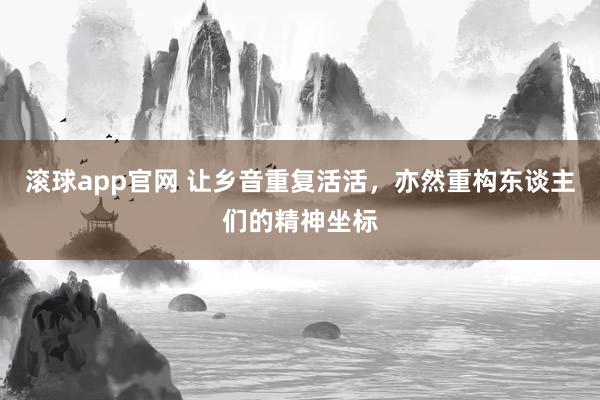 滚球app官网 让乡音重复活活，亦然重构东谈主们的精神坐标