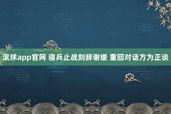 滚球app官网 寝兵止战刻辞谢缓 重回对话方为正谈