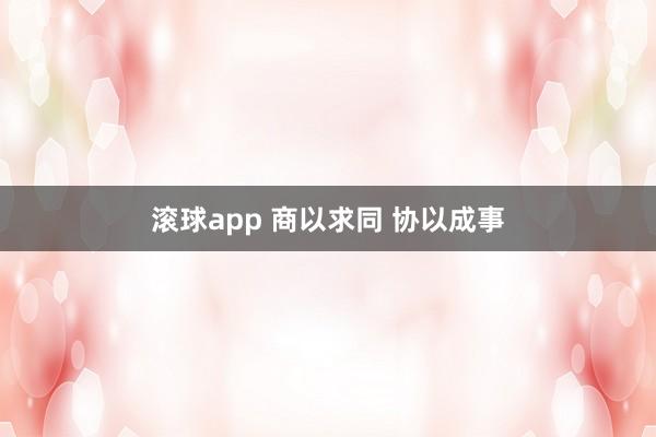 滚球app 商以求同 协以成事