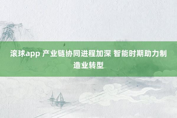 滚球app 产业链协同进程加深 智能时期助力制造业转型