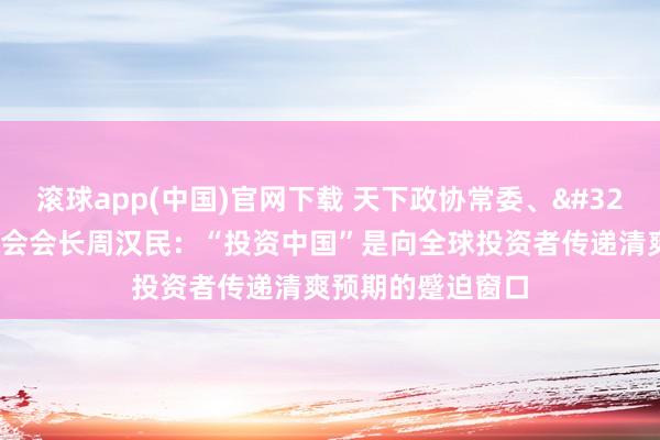 滚球app(中国)官网下载 天下政协常委、 上海全球酬酢协会会长周汉民：“投资中国”是向全球投资者传递清爽预期的蹙迫窗口