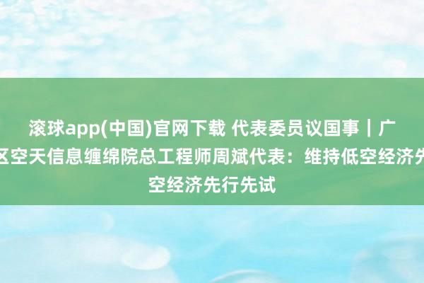 滚球app(中国)官网下载 代表委员议国事｜广东大湾区空天信息缠绵院总工程师周斌代表：维持低空经济先行先试