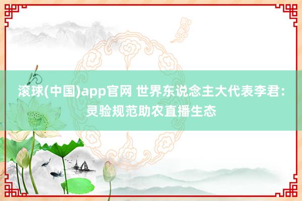 滚球(中国)app官网 世界东说念主大代表李君：灵验规范助农直播生态