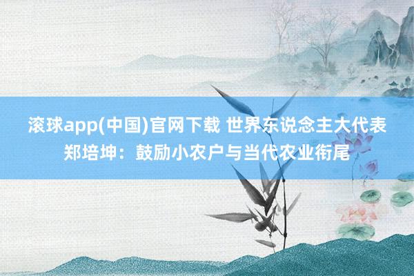 滚球app(中国)官网下载 世界东说念主大代表郑培坤：鼓励小农户与当代农业衔尾