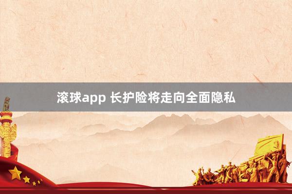 滚球app 长护险将走向全面隐私