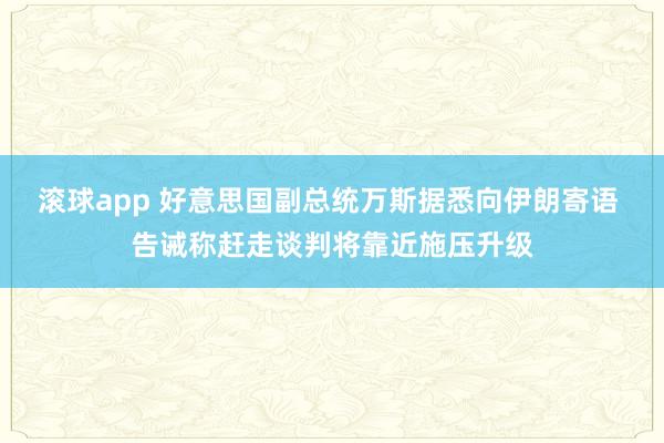 滚球app 好意思国副总统万斯据悉向伊朗寄语 告诫称赶走谈判将靠近施压升级