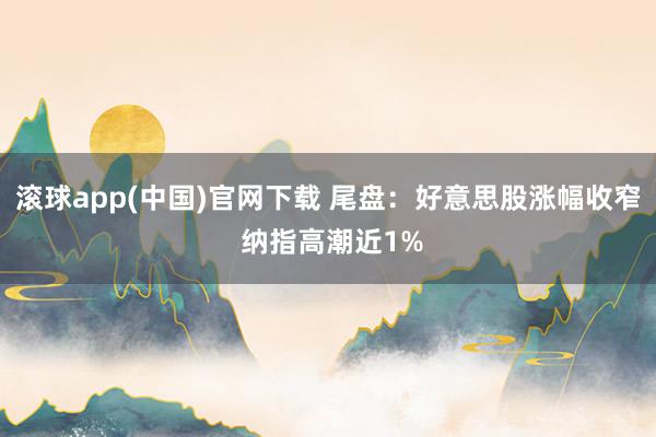 滚球app(中国)官网下载 尾盘：好意思股涨幅收窄 纳指高潮近1%