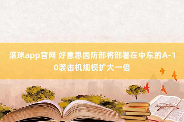 滚球app官网 好意思国防部将部署在中东的A-10袭击机规模扩大一倍