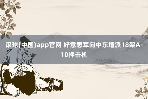 滚球(中国)app官网 好意思军向中东增派18架A-10抨击机