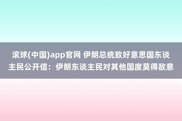 滚球(中国)app官网 伊朗总统致好意思国东谈主民公开信：伊朗东谈主民对其他国度莫得敌意