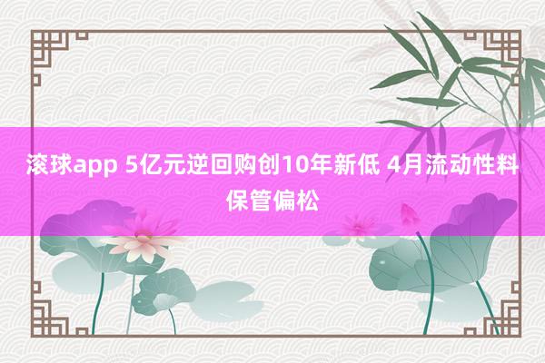 滚球app 5亿元逆回购创10年新低 4月流动性料保管偏松
