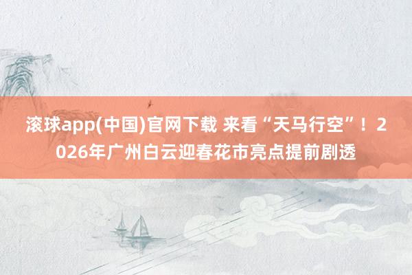 滚球app(中国)官网下载 来看“天马行空”！2026年广州白云迎春花市亮点提前剧透