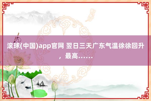 滚球(中国)app官网 翌日三天广东气温徐徐回升，最高……