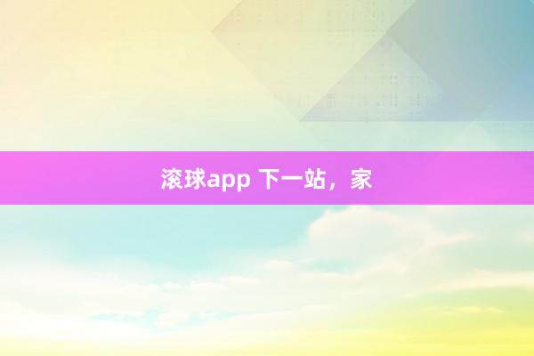 滚球app 下一站，家