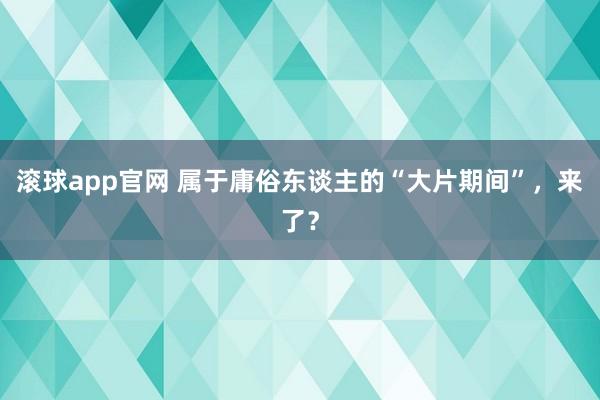 滚球app官网 属于庸俗东谈主的“大片期间”，来了？