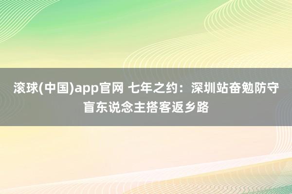 滚球(中国)app官网 七年之约：深圳站奋勉防守盲东说念主搭客返乡路