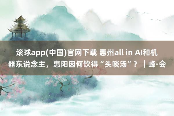 滚球app(中国)官网下载 惠州all in AI和机器东说念主，惠阳因何饮得“头啖汤”？｜峰·会