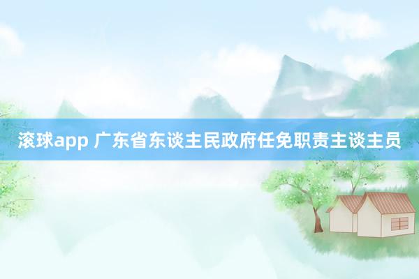 滚球app 广东省东谈主民政府任免职责主谈主员