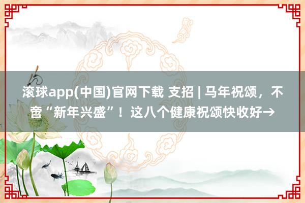 滚球app(中国)官网下载 支招 | 马年祝颂，不啻“新年兴盛”！这八个健康祝颂快收好→