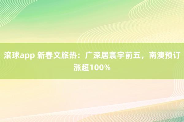 滚球app 新春文旅热：广深居寰宇前五，南澳预订涨超100%