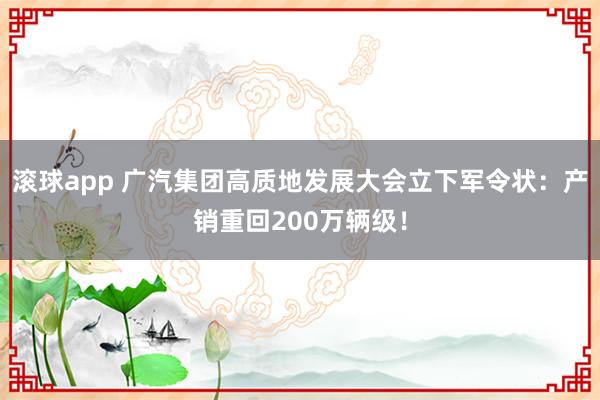 滚球app 广汽集团高质地发展大会立下军令状：产销重回200万辆级！