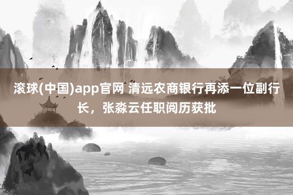 滚球(中国)app官网 清远农商银行再添一位副行长，张淼云任职阅历获批