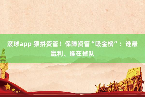 滚球app 狠拼资管！保障资管“吸金榜”：谁最赢利、谁在掉队