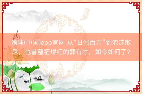 滚球(中国)app官网 从“日涨百万”到泡沫散尽，也曾整宿爆红的郭有才，如今如何了?
