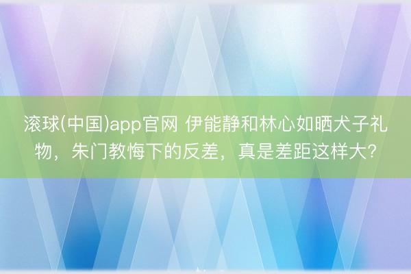 滚球(中国)app官网 伊能静和林心如晒犬子礼物，朱门教悔下的反差，真是差距这样大?
